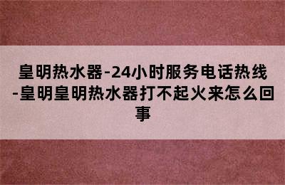 皇明热水器-24小时服务电话热线-皇明皇明热水器打不起火来怎么回事