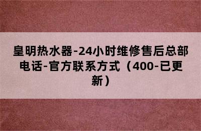 皇明热水器-24小时维修售后总部电话-官方联系方式（400-已更新）