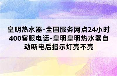 皇明热水器-全国服务网点24小时400客服电话-皇明皇明热水器自动断电后指示灯亮不亮