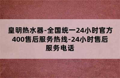 皇明热水器-全国统一24小时官方400售后服务热线-24小时售后服务电话