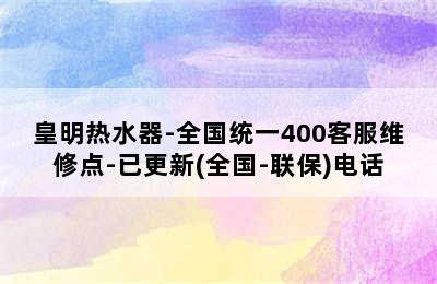 皇明热水器-全国统一400客服维修点-已更新(全国-联保)电话