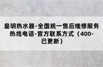 皇明热水器-全国统一售后维修服务热线电话-官方联系方式（400-已更新）