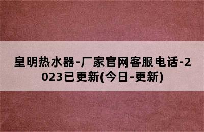 皇明热水器-厂家官网客服电话-2023已更新(今日-更新)