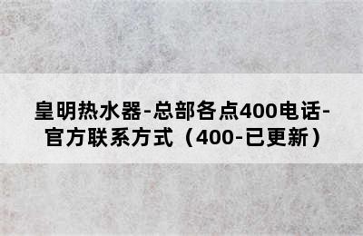 皇明热水器-总部各点400电话-官方联系方式（400-已更新）