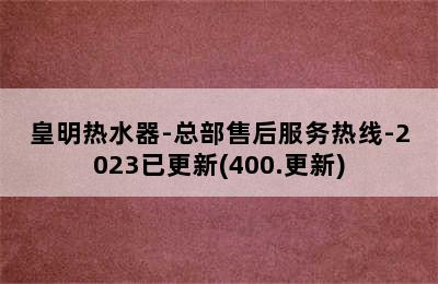 皇明热水器-总部售后服务热线-2023已更新(400.更新)