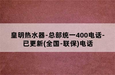 皇明热水器-总部统一400电话-已更新(全国-联保)电话