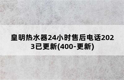 皇明热水器24小时售后电话2023已更新(400-更新)