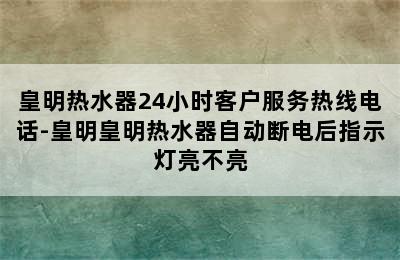 皇明热水器24小时客户服务热线电话-皇明皇明热水器自动断电后指示灯亮不亮