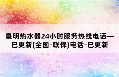 皇明热水器24小时服务热线电话—已更新(全国-联保)电话-已更新