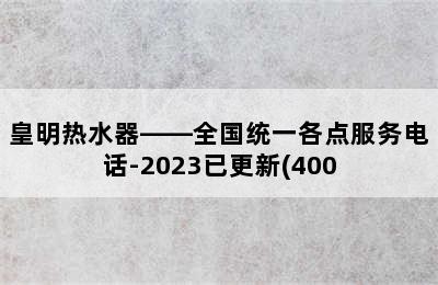 皇明热水器——全国统一各点服务电话-2023已更新(400.更新)