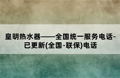 皇明热水器——全国统一服务电话-已更新(全国-联保)电话