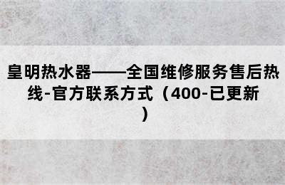 皇明热水器——全国维修服务售后热线-官方联系方式（400-已更新）