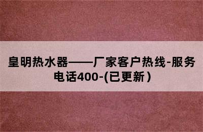 皇明热水器——厂家客户热线-服务电话400-(已更新）