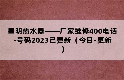 皇明热水器——厂家维修400电话-号码2023已更新（今日-更新）