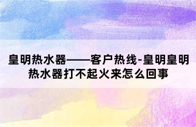 皇明热水器——客户热线-皇明皇明热水器打不起火来怎么回事