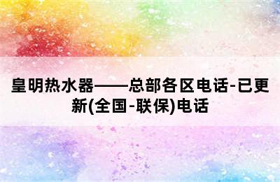 皇明热水器——总部各区电话-已更新(全国-联保)电话