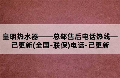 皇明热水器——总部售后电话热线—已更新(全国-联保)电话-已更新