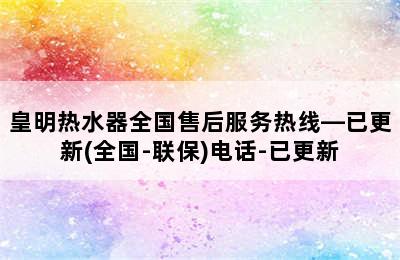 皇明热水器全国售后服务热线—已更新(全国-联保)电话-已更新