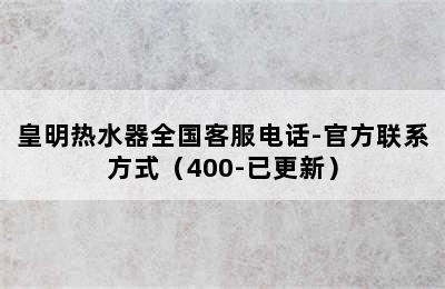 皇明热水器全国客服电话-官方联系方式（400-已更新）