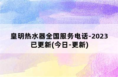 皇明热水器全国服务电话-2023已更新(今日-更新)