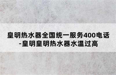 皇明热水器全国统一服务400电话-皇明皇明热水器水温过高