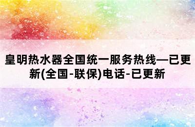 皇明热水器全国统一服务热线—已更新(全国-联保)电话-已更新