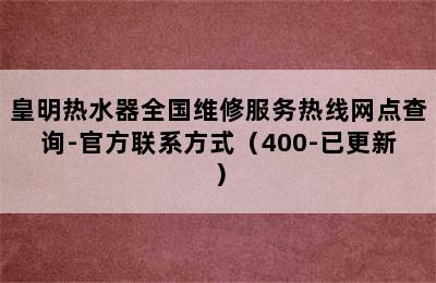 皇明热水器全国维修服务热线网点查询-官方联系方式（400-已更新）