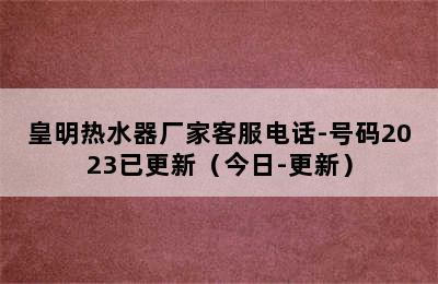 皇明热水器厂家客服电话-号码2023已更新（今日-更新）