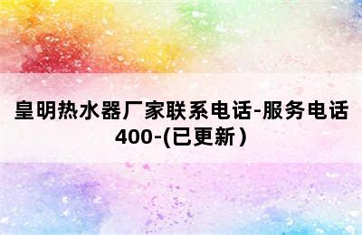 皇明热水器厂家联系电话-服务电话400-(已更新）