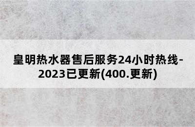 皇明热水器售后服务24小时热线-2023已更新(400.更新)