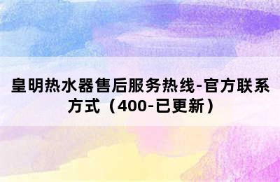 皇明热水器售后服务热线-官方联系方式（400-已更新）