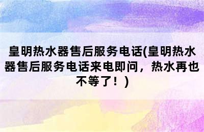 皇明热水器售后服务电话(皇明热水器售后服务电话来电即问，热水再也不等了！)