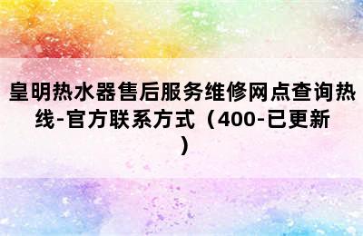 皇明热水器售后服务维修网点查询热线-官方联系方式（400-已更新）