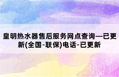 皇明热水器售后服务网点查询—已更新(全国-联保)电话-已更新