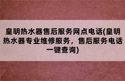 皇明热水器售后服务网点电话(皇明热水器专业维修服务，售后服务电话一键查询)