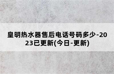 皇明热水器售后电话号码多少-2023已更新(今日-更新)