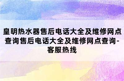 皇明热水器售后电话大全及维修网点查询售后电话大全及维修网点查询-客服热线