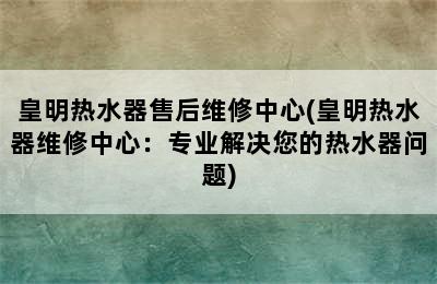 皇明热水器售后维修中心(皇明热水器维修中心：专业解决您的热水器问题)