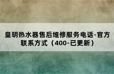 皇明热水器售后维修服务电话-官方联系方式（400-已更新）