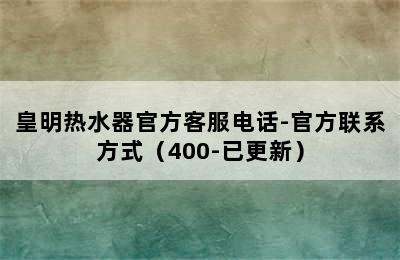 皇明热水器官方客服电话-官方联系方式（400-已更新）