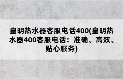 皇明热水器客服电话400(皇明热水器400客服电话：准确、高效、贴心服务)