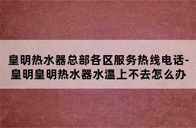 皇明热水器总部各区服务热线电话-皇明皇明热水器水温上不去怎么办