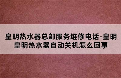 皇明热水器总部服务维修电话-皇明皇明热水器自动关机怎么回事