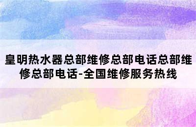 皇明热水器总部维修总部电话总部维修总部电话-全国维修服务热线