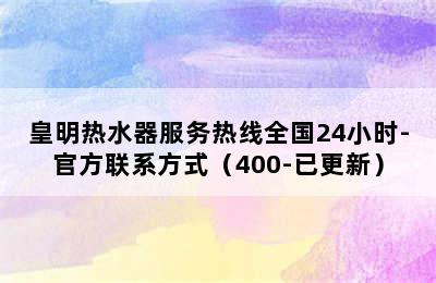 皇明热水器服务热线全国24小时-官方联系方式（400-已更新）