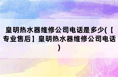 皇明热水器维修公司电话是多少(【专业售后】皇明热水器维修公司电话)