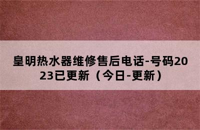 皇明热水器维修售后电话-号码2023已更新（今日-更新）