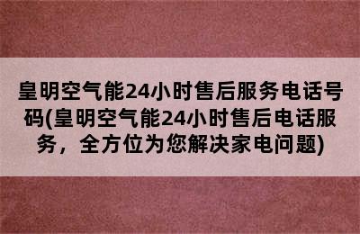 皇明空气能24小时售后服务电话号码(皇明空气能24小时售后电话服务，全方位为您解决家电问题)