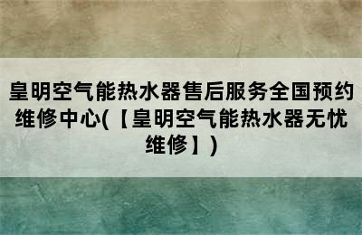 皇明空气能热水器售后服务全国预约维修中心(【皇明空气能热水器无忧维修】)