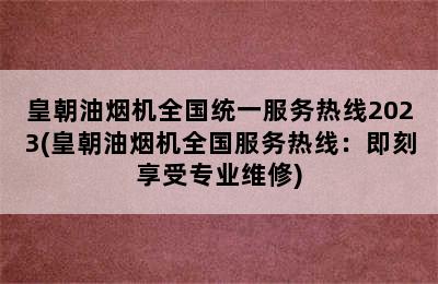 皇朝油烟机全国统一服务热线2023(皇朝油烟机全国服务热线：即刻享受专业维修)